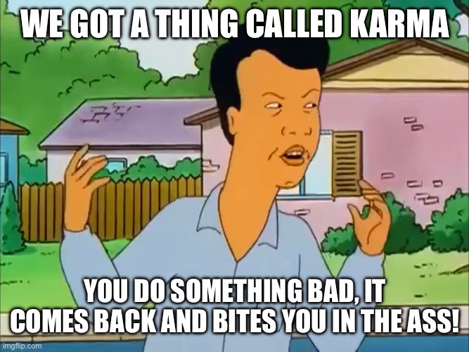 Kahn Karma | WE GOT A THING CALLED KARMA; YOU DO SOMETHING BAD, IT COMES BACK AND BITES YOU IN THE ASS! | image tagged in king of the hill,kahn,karma | made w/ Imgflip meme maker