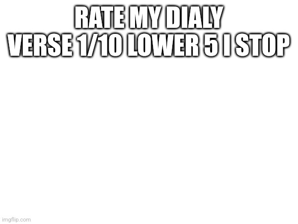 I know I haven't posted in awhile | RATE MY DIALY VERSE 1/10 LOWER 5 I STOP | made w/ Imgflip meme maker