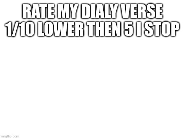 I know I haven't posted in awhile | RATE MY DIALY VERSE 1/10 LOWER THEN 5 I STOP | made w/ Imgflip meme maker