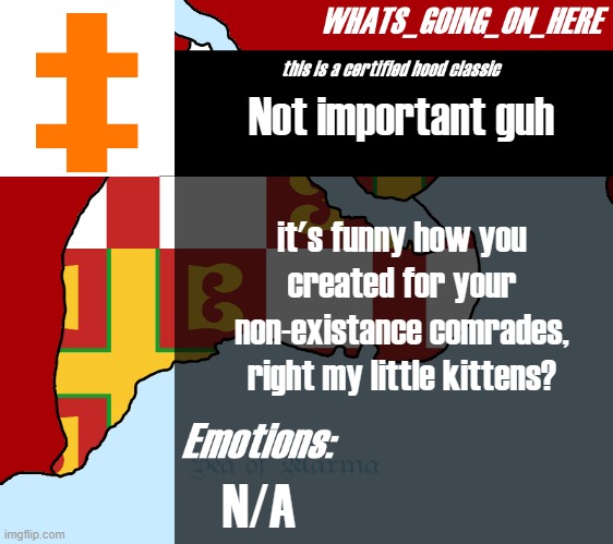 . | Not important guh; it's funny how you created for your non-existance comrades, right my little kittens? N/A | image tagged in whats_going_on_here's announcement | made w/ Imgflip meme maker