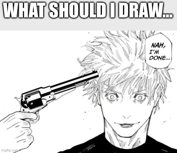 Unrelated image | WHAT SHOULD I DRAW… | image tagged in nah i'm done | made w/ Imgflip meme maker