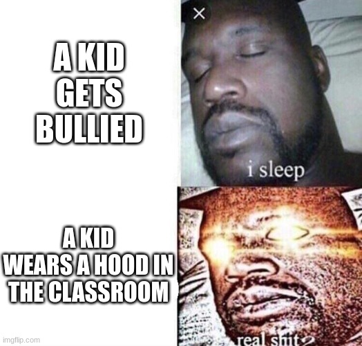 yep. | A KID GETS BULLIED; A KID WEARS A HOOD IN THE CLASSROOM | image tagged in i sleep real shit | made w/ Imgflip meme maker