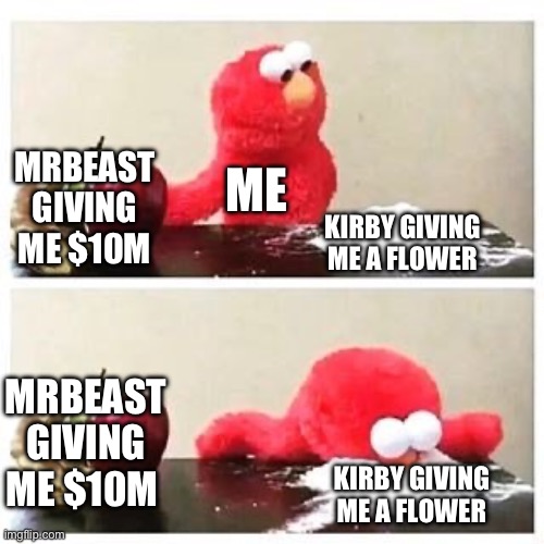 elmo cocaine | MRBEAST GIVING ME $10M KIRBY GIVING ME A FLOWER ME MRBEAST GIVING ME $10M KIRBY GIVING ME A FLOWER | image tagged in elmo cocaine | made w/ Imgflip meme maker