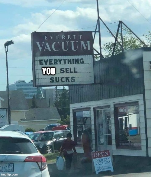 everything you sell sucks | YOU | image tagged in vacuum,sucks | made w/ Imgflip meme maker