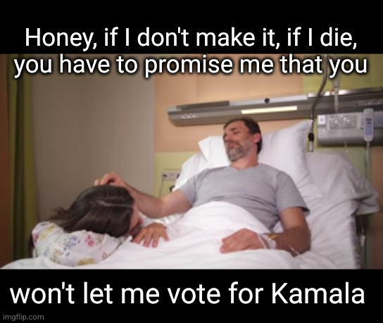 Honey, if I don't make it, if I die, you have to promise me that you | Honey, if I don't make it, if I die,
you have to promise me that you; won't let me vote for Kamala | image tagged in kamala 2024 | made w/ Imgflip meme maker