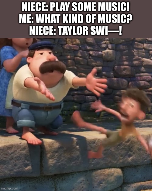 Oof | NIECE: PLAY SOME MUSIC!
ME: WHAT KIND OF MUSIC?
NIECE: TAYLOR SWI—! | image tagged in man throws child into water | made w/ Imgflip meme maker