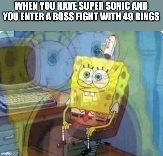 spongebob screaming inside | WHEN YOU HAVE SUPER SONIC AND YOU ENTER A BOSS FIGHT WITH 49 RINGS | image tagged in spongebob screaming inside | made w/ Imgflip meme maker