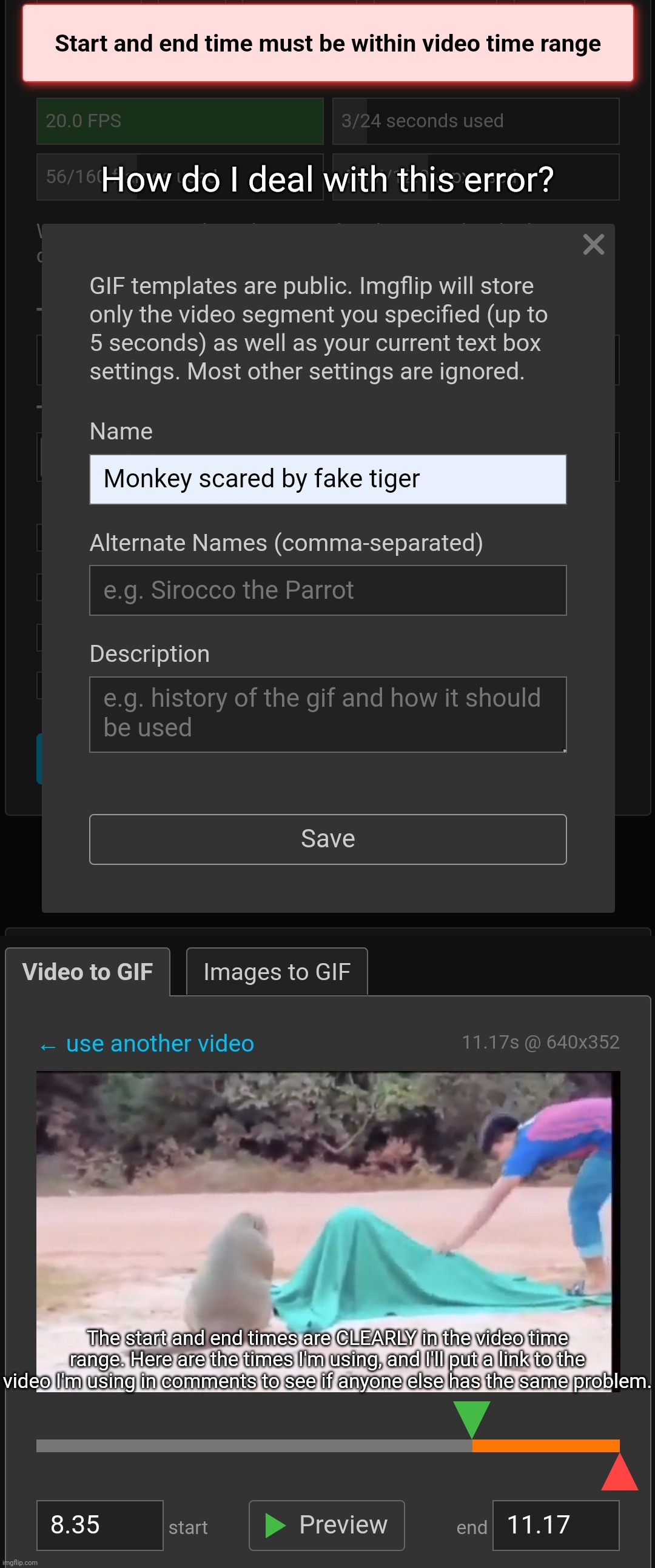 I'm just trying to make a template but imgflip won't let me. And no, it's not over 5 seconds either | How do I deal with this error? The start and end times are CLEARLY in the video time range. Here are the times I'm using, and I'll put a link to the video I'm using in comments to see if anyone else has the same problem. | made w/ Imgflip meme maker
