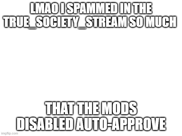 LMAO I SPAMMED IN THE TRUE_SOCIETY_STREAM SO MUCH; THAT THE MODS DISABLED AUTO-APPROVE | made w/ Imgflip meme maker