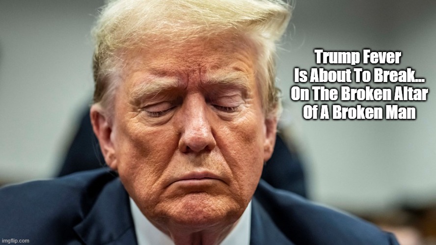 Trump Fever Is About To Break | Trump Fever 
Is About To Break...
On The Broken Altar
Of A Broken Man | image tagged in trump,trump fever,a broken man,a demented old man,a sorry ass old man,trump is in cognitive decline | made w/ Imgflip meme maker