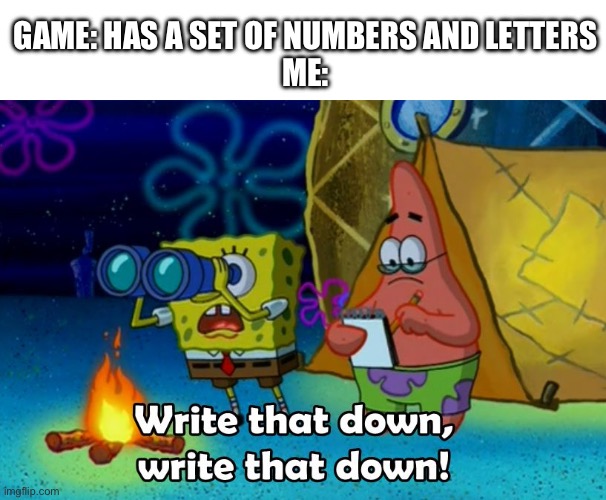 write that down | GAME: HAS A SET OF NUMBERS AND LETTERS
ME: | image tagged in write that down,gaming,video games | made w/ Imgflip meme maker