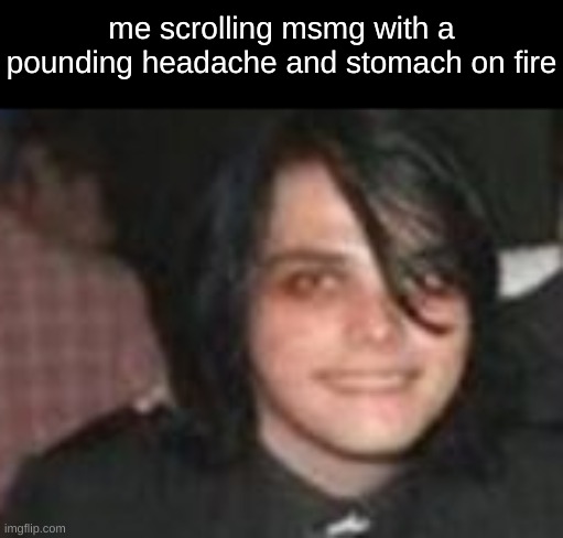 anywas=ys bye for now | me scrolling msmg with a pounding headache and stomach on fire | image tagged in gerard way | made w/ Imgflip meme maker