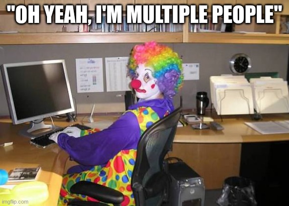 clown computer | "OH YEAH, I'M MULTIPLE PEOPLE" | image tagged in clown computer | made w/ Imgflip meme maker