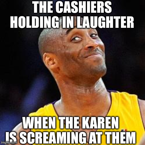 Ehehehe | THE CASHIERS HOLDING IN LAUGHTER; WHEN THE KAREN IS SCREAMING AT THEM | image tagged in memes | made w/ Imgflip meme maker