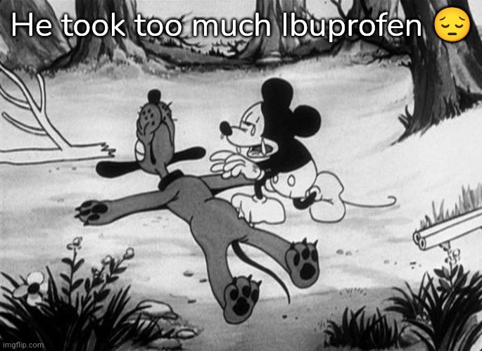 Mickey Mouse with dead Pluto | He took too much Ibuprofen 😔 | image tagged in mickey mouse with dead pluto | made w/ Imgflip meme maker