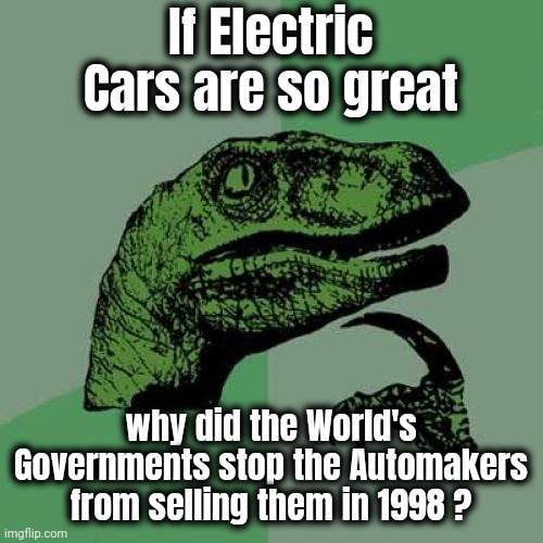 We could have changed the World | If Electric Cars are so great; why did the World's Governments stop the Automakers from selling them in 1998 ? | image tagged in memes,philosoraptor,will of the people,funk that,obedience is what is required,politicians suck | made w/ Imgflip meme maker