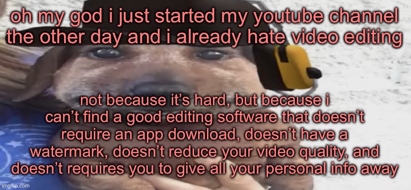 go subscribe to me right now https://m.youtube.com/@NuggetNuggetNugget | oh my god i just started my youtube channel the other day and i already hate video editing; not because it’s hard, but because i can’t find a good editing software that doesn’t require an app download, doesn’t have a watermark, doesn’t reduce your video quality, and doesn’t requires you to give all your personal info away | image tagged in chucklenuts | made w/ Imgflip meme maker