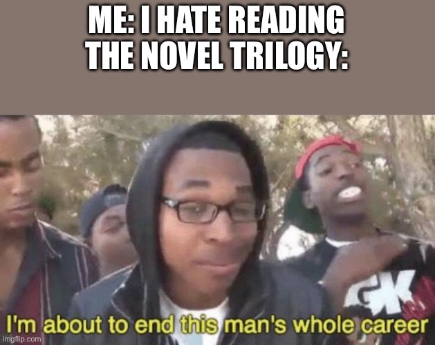 I’m about to end this man’s whole career | ME: I HATE READING
THE NOVEL TRILOGY: | image tagged in i m about to end this man s whole career | made w/ Imgflip meme maker