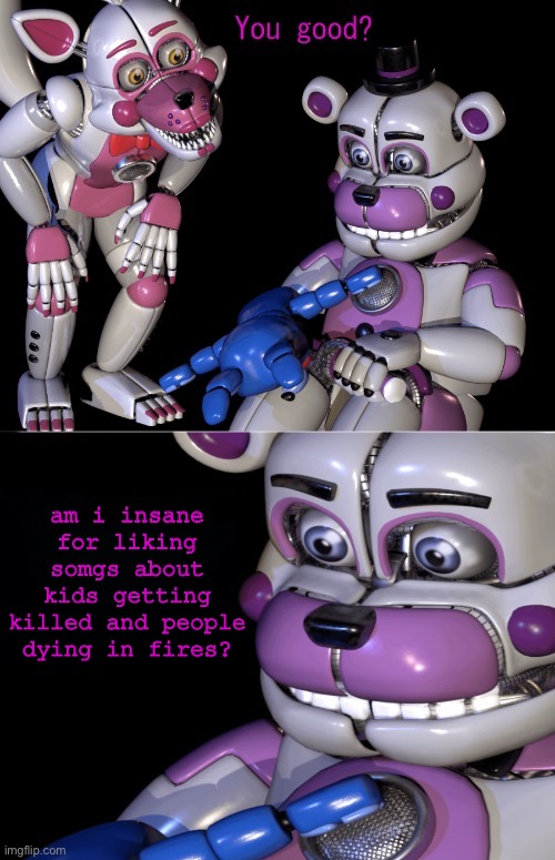 Funtime Freddy's Shower Thoughts | am i insane for liking somgs about kids getting killed and people dying in fires? | image tagged in funtime freddy's shower thoughts | made w/ Imgflip meme maker