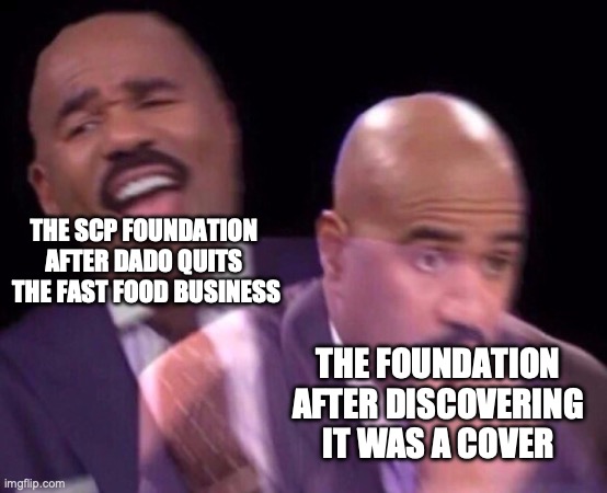 dado has plans. Big plans. SCP 4348 | THE SCP FOUNDATION AFTER DADO QUITS
 THE FAST FOOD BUSINESS; THE FOUNDATION AFTER DISCOVERING IT WAS A COVER | image tagged in steve harvey laughing serious,dado,time travel,fast food,scp label template keter | made w/ Imgflip meme maker