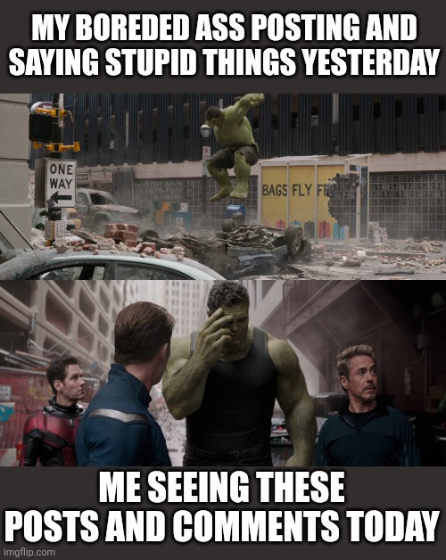 Hulk Shame | MY BOREDED ASS POSTING AND SAYING STUPID THINGS YESTERDAY ME SEEING THESE POSTS AND COMMENTS TODAY | image tagged in hulk shame | made w/ Imgflip meme maker