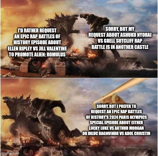 Kong Godzilla Doge | SORRY, BUT MY REQUEST ABOUT ASHUKU NYORAI VS GRELL SUTCLIFF RAP BATTLE IS IN ANOTHER CASTLE; I'D RATHER REQUEST AN EPIC RAP BATTLES OF HISTORY EPISODE ABOUT ELLEN RIPLEY VS JILL VALENTINE TO PROMOTE ALIEN: ROMULUS; SORRY, BUT I PREFER TO REQUEST AN EPIC RAP BATTLES OF HISTORY'S 2024 PARIS OLYMPICS SPECIAL EPISODE ABOUT EITHER LUCKY LUKE VS ARTHUR MORGAN OR DILUC RAGNVINDR VS ADOL CHRISTIN | image tagged in kong godzilla doge,epic rap battles of history,alien,olympics | made w/ Imgflip meme maker