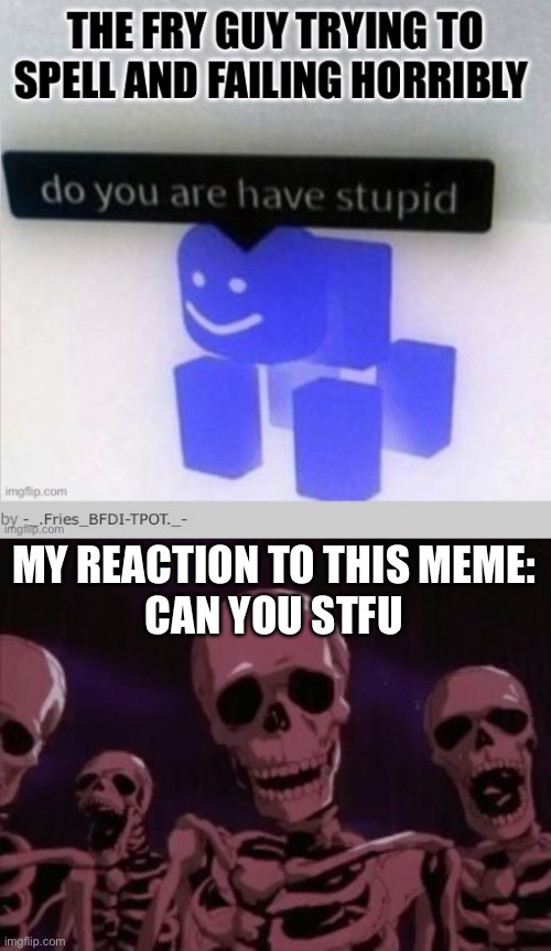 MY REACTION TO THIS MEME:
CAN YOU STFU | image tagged in berserk roast skeletons | made w/ Imgflip meme maker