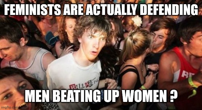 Sudden Clarity Clarence Meme | FEMINISTS ARE ACTUALLY DEFENDING MEN BEATING UP WOMEN ? | image tagged in memes,sudden clarity clarence | made w/ Imgflip meme maker