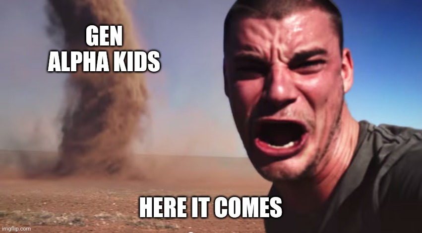 Here it comes | GEN ALPHA KIDS HERE IT COMES | image tagged in here it comes | made w/ Imgflip meme maker