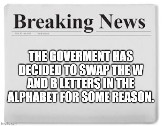 Breaking News | THE GOVERMENT HAS DECIDED TO SWAP THE W AND B LETTERS IN THE ALPHABET FOR SOME REASON. | image tagged in breaking news | made w/ Imgflip meme maker