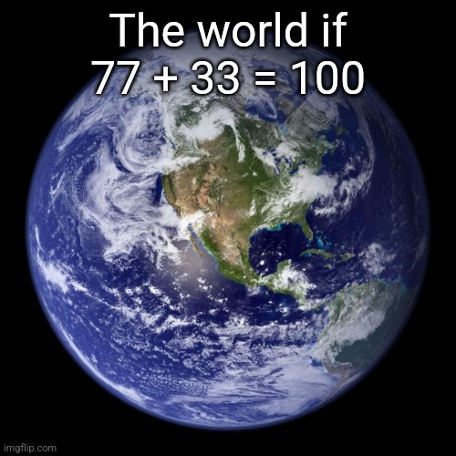 Real | The world if 77 + 33 = 100 | image tagged in earth | made w/ Imgflip meme maker