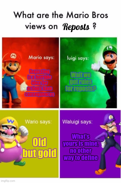 No Need | Reposts; Reposting is a horrible idea, for actions have consequences; Wait we got rules for reposts? What's yours is mine, no other way to define; Old but gold | image tagged in mario broz misc views | made w/ Imgflip meme maker