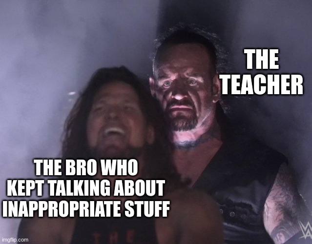 And then we all get in trouble | THE TEACHER; THE BRO WHO KEPT TALKING ABOUT INAPPROPRIATE STUFF | image tagged in undertaker,oh god | made w/ Imgflip meme maker