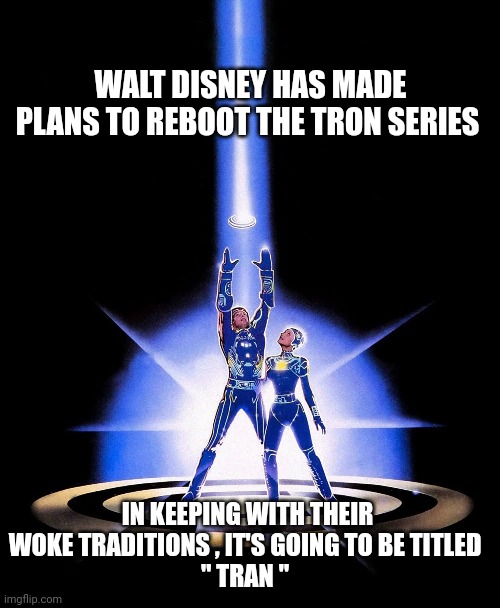 Walt Disney memes | WALT DISNEY HAS MADE PLANS TO REBOOT THE TRON SERIES; IN KEEPING WITH THEIR WOKE TRADITIONS , IT'S GOING TO BE TITLED 
" TRAN " | image tagged in walt disney | made w/ Imgflip meme maker
