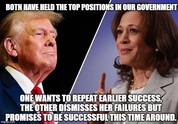 It really comes down to this | BOTH HAVE HELD THE TOP POSITIONS IN OUR GOVERNMENT; ONE WANTS TO REPEAT EARLIER SUCCESS, THE OTHER DISMISSES HER FAILURES BUT PROMISES TO BE SUCCESSFUL THIS TIME AROUND. | image tagged in harris-v-trump,it really comes down to this,failed border czar,maga,democrat war on america,champion of illegals | made w/ Imgflip meme maker
