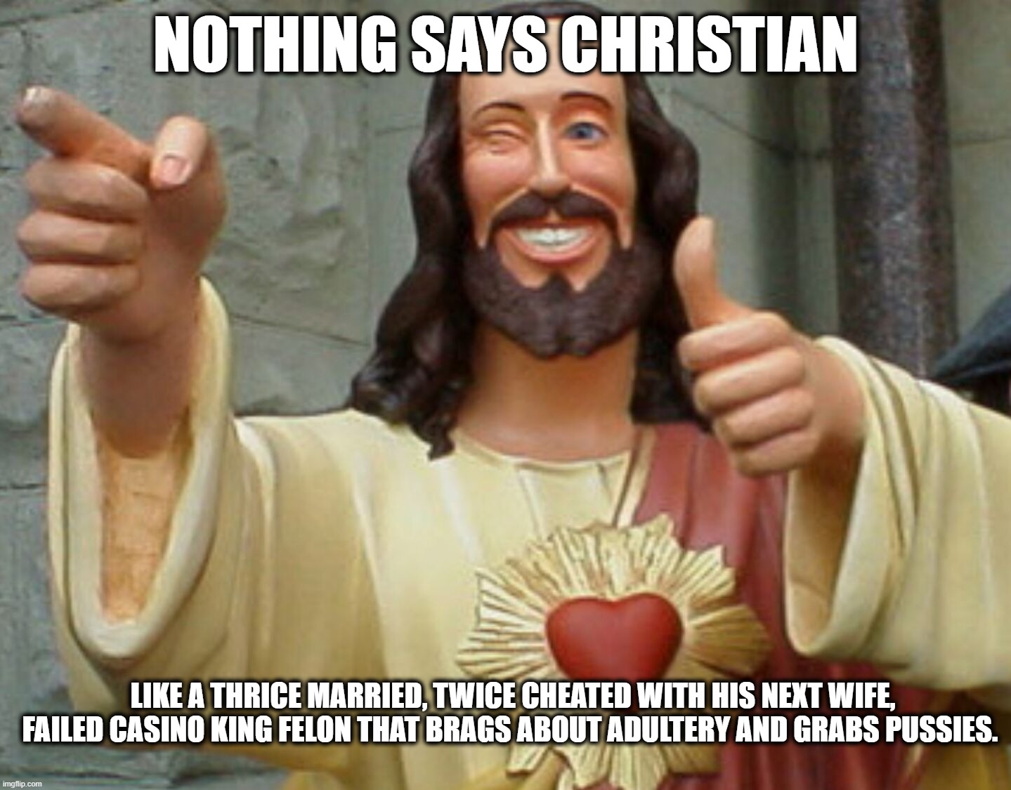 Nothing Says Christianity Like | NOTHING SAYS CHRISTIAN; LIKE A THRICE MARRIED, TWICE CHEATED WITH HIS NEXT WIFE, FAILED CASINO KING FELON THAT BRAGS ABOUT ADULTERY AND GRABS PUSSIES. | image tagged in jesus,trump | made w/ Imgflip meme maker