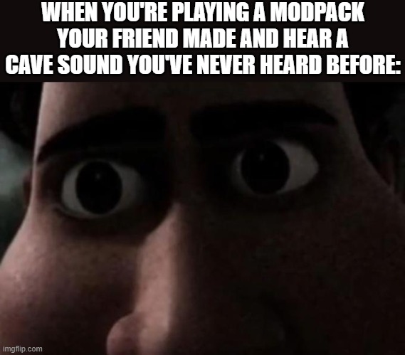 Titan stare | WHEN YOU'RE PLAYING A MODPACK YOUR FRIEND MADE AND HEAR A CAVE SOUND YOU'VE NEVER HEARD BEFORE: | image tagged in titan stare | made w/ Imgflip meme maker