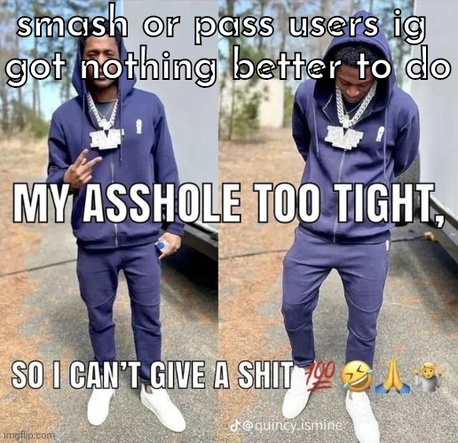 can't give a shii | smash or pass users ig 
got nothing better to do | image tagged in can't give a shii | made w/ Imgflip meme maker