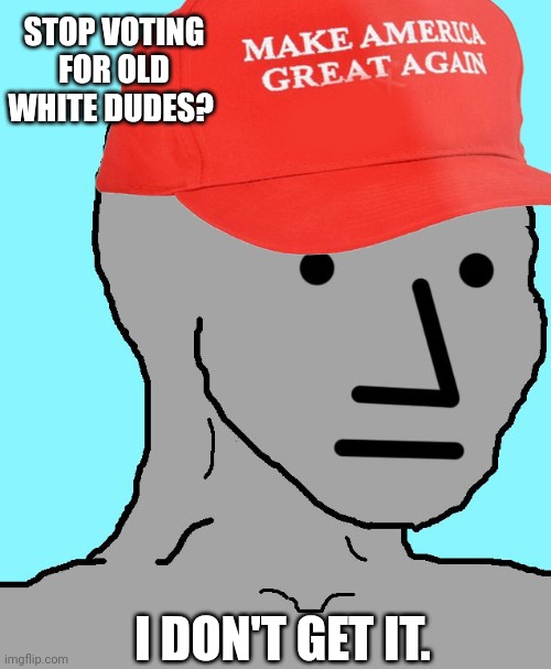 MAGA NPC | STOP VOTING FOR OLD WHITE DUDES? I DON'T GET IT. | image tagged in maga npc | made w/ Imgflip meme maker