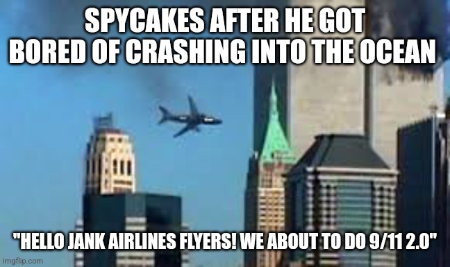 JANK AIRLINES DOES IT AGAIN ! | SPYCAKES AFTER HE GOT BORED OF CRASHING INTO THE OCEAN; "HELLO JANK AIRLINES FLYERS! WE ABOUT TO DO 9/11 2.0" | image tagged in 9/11 plane crash,9/11 | made w/ Imgflip meme maker