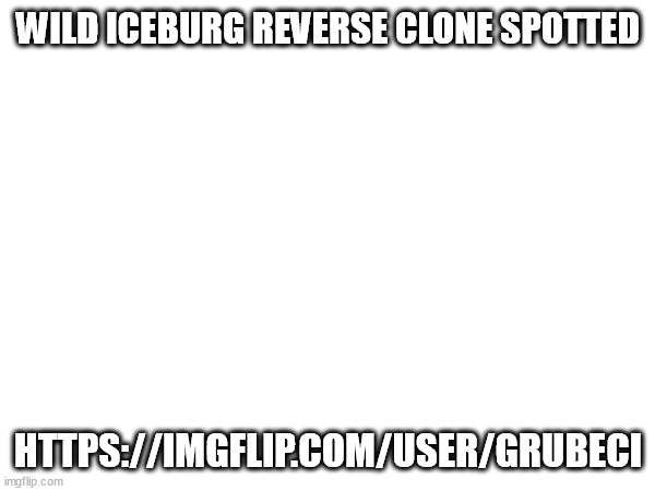 https://imgflip.com/user/grubecI | WILD ICEBURG REVERSE CLONE SPOTTED; HTTPS://IMGFLIP.COM/USER/GRUBECI | made w/ Imgflip meme maker