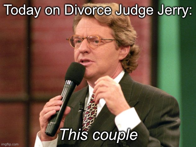 Jerry Springer trash tv host | Today on Divorce Judge Jerry:; This couple | image tagged in jerry springer trash tv host | made w/ Imgflip meme maker