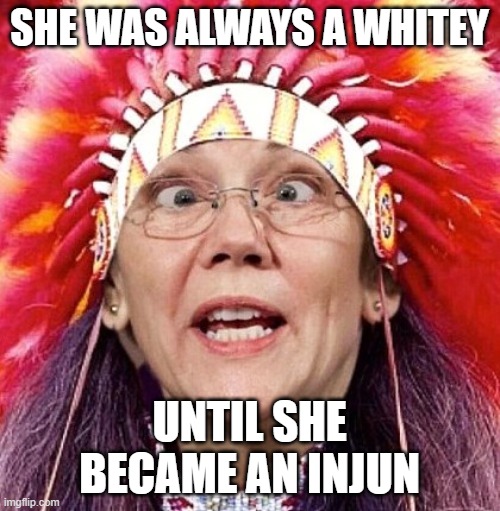 Elizabeth Warren | SHE WAS ALWAYS A WHITEY UNTIL SHE BECAME AN INJUN | image tagged in elizabeth warren | made w/ Imgflip meme maker