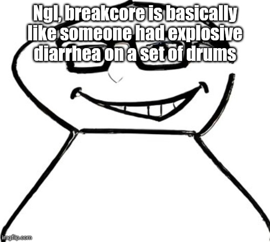 what | Ngl, breakcore is basically like someone had explosive diarrhea on a set of drums | image tagged in what | made w/ Imgflip meme maker