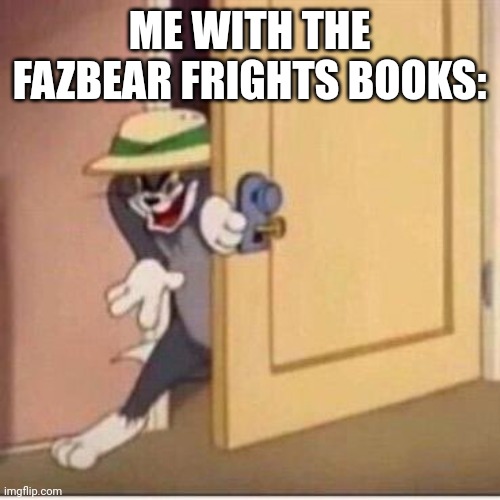 Sneaky tom | ME WITH THE FAZBEAR FRIGHTS BOOKS: | image tagged in sneaky tom | made w/ Imgflip meme maker