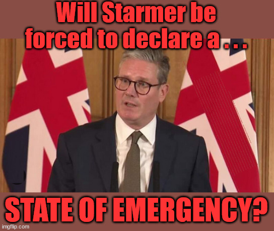 Starmer to declare a 'State of Emergency' in the UK? | Will Starmer be forced to declare a . . . IF YOU DON'T AGREE WITH LABOUR'S 'OPEN DOOR POLICY'; Will; STARMER OUTLIVE LIZ TRUSS? Have we seen enough? WELCOME TO . . . STARMER'S SOCIALIST STATE; GROWING THE ECONOMY (AND HIS VOTER BASE); Rachel (The Robber) Reeves; No Tax Increase for working people; Playing word games . . . Definition of 'Working People' - "People who earn their living day to day, no car, no savings"; STARMER LIED TO US !!! Sir Keir Rodney Starmer; #TripleLock; SMEG HEAD CONCEDES; Titchy Starmer; 'PUTTING COUNTRY FIRST'; Party second; On top of the £480m already given to France to 'stop the boats'; DEAR UK VOTERS AS YOU FAILED TO SUPPORT THE TORIES; NEW HOME FOR OUR MIGRANT FRIENDS; COMING TO YOUR AREA SOON; TIGHTEN YOUR SEAT BELTS! How messed up is this; I won with fewer votes than you had lol; Capt Hindsight; STARMER - SOFT ON CRIME? Country First, Party Second Eh??? Prisoner Early Release -; How many UK citizens will become victims of crime. . . As a direct result of Starmers early release of criminals? Starmer - week 1 as PM; Scrap Rwanda Plan - More Deaths; Early release of Prisoners; Can't blame Starmer QC; Rachel Reeves, Labour's 'TAXBOT'; IF YOU HAVE PERSONAL SAVINGS; LABOURS TAX PROPOSALS WILL RESULT IN =; Labours new 'DEATH TAX'; RACHEL REEVES Labours new; 'DEATH TAX' ? 12x new taxes Pensions & Inheritance? Starmer's coming after your pension? Lady Victoria Starmer; CORBYN EXPELLED; Labour pledge 'Urban centres' to help house 'Our Fair Share' of our new Migrant friends; New Home for our New Immigrant Friends !!! The only way to keep the illegal immigrants in the UK; CITIZENSHIP FOR ALL; ; Amnesty For all Illegals; Sir Keir Starmer MP; Muslim Votes Matter; Blood on Starmers hands? Burnham; Taxi for Rayner ? #RR4PM;100's more Tax collectors; Higher Taxes Under Labour; We're Coming for You; Labour pledges to clamp down on Tax Dodgers; Higher Taxes under Labour; Rachel Reeves Angela Rayner Bovvered? Higher Taxes under Labour; Risks of voting Labour; * EU Re entry? * Mass Immigration? * Build on Greenbelt? * Rayner as our PM? * Ulez 20 mph fines? * Higher taxes? * UK Flag change? * Muslim takeover? * End of Christianity? * Economic collapse? TRIPLE LOCK' Anneliese Dodds Rwanda plan Quid Pro Quo UK/EU Illegal Migrant Exchange deal; UK not taking its fair share, EU Exchange Deal = People Trafficking !!! Starmer to Betray Britain, #Burden Sharing #Quid Pro Quo #100,000; #Immigration #Starmerout #Labour #wearecorbyn #KeirStarmer #DianeAbbott #McDonnell #cultofcorbyn #labourisdead #labourracism #socialistsunday #nevervotelabour #socialistanyday #Antisemitism #Savile #SavileGate #Paedo #Worboys #GroomingGangs #Paedophile #IllegalImmigration #Immigrants #Invasion #Starmeriswrong #SirSoftie #SirSofty #Blair #Steroids AKA Keith ABBOTT BACK; Union Jack Flag in election campaign material; Concerns raised by Black, Asian and Minority ethnic BAMEgroup & activists; Capt U-Turn; Hunt down Tax Dodgers; Higher tax under Labour Sorry about the fatalities; Are you really going to trust Labour with your vote? Pension Triple Lock;; 'Our Fair Share'; Angela Rayner: new towns; Rachel Reeves; I'M COMING FOR YOU; Reeves the 'Raider'; Programmed to raid your Personal Savings; RNLI #NotMyPM; When will Rachel Reeves start selling of our country's gold reserve; should have voted Conservative; Another 'Fire Sale' under Labour? He did his level best to keep people out of prison !!! 'WERE SO MANY SEATS STOLEN' 'BY VOTES SO FEW'; Country 1st, Party 2nd eh??? Record illegal Migrants; Soft on the Causes of Crime? I KNEW YOU WOULD LOSE IN 2019; I knew I would win the election and England would lose the Euros this year; STARMER ABSOLUTELY TERRIFIED? He couldn't risk the Tories Rwanda plan actually working? Starmer to 'take the brakes off' the UK economy ??? YOUR RIGHT TO NIMBYISM HAS NOW LAPSED; PLEDGES AN EXTRA £84M OF UK TAXPAYERS MONEY TO THE EU; So that's another £84m Tax-payer money pissed up the wall then is it Mr Starmer, Sir? THERE'S NO "SILVER BULLET" FOR SMALL BOAT CROSSINGS; Labour ‘Retirement Tax’ to hit state pensioners within two years? #NOTMYPRIMEMINISTER; Macron, there's ‘no silver bullet’; Starmer pledged 'Smash the gangs'; 'BOATS WILL KEEP COMING!’; No tax increase for working people; Everyone else is fair game lol; So who's going to pay for all the illegals? PUTTING COUNTRY FIRST? BY WELCOMING ILLEGALS; YOU WILL BE SILENCED !!! Is it time to . . . GET STARMER OUT ! 26 DAYS AND COUNTING 45 DAY; TOUGH !!! STATE OF EMERGENCY? | image tagged in starmer,illegal immigration,stop boats rwanda,labourisdead,starmer not my pm,palestine hamas muslim vote | made w/ Imgflip meme maker