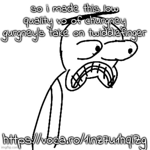 i have a great singing voice i just don't like showing it okay | so i made this low quality vo of churgney gurgney's take on twiddlefinger; https://voca.ro/1inz7u1hqiZg | image tagged in certified bruh moment | made w/ Imgflip meme maker