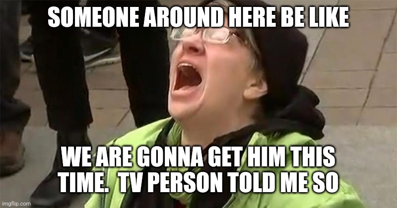 crying liberal | SOMEONE AROUND HERE BE LIKE WE ARE GONNA GET HIM THIS TIME.  TV PERSON TOLD ME SO | image tagged in crying liberal | made w/ Imgflip meme maker