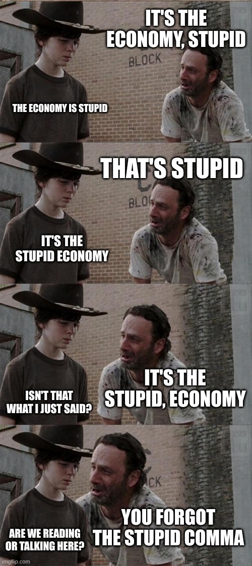 economy stupid | IT'S THE ECONOMY, STUPID; THE ECONOMY IS STUPID; THAT'S STUPID; IT'S THE STUPID ECONOMY; IT'S THE STUPID, ECONOMY; ISN'T THAT WHAT I JUST SAID? YOU FORGOT THE STUPID COMMA; ARE WE READING OR TALKING HERE? | image tagged in memes,rick and carl long | made w/ Imgflip meme maker