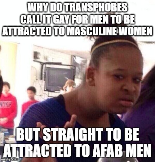 The math isn't mathing | WHY DO TRANSPHOBES CALL IT GAY FOR MEN TO BE ATTRACTED TO MASCULINE WOMEN; BUT STRAIGHT TO BE ATTRACTED TO AFAB MEN | image tagged in memes,black girl wat,trans,confused | made w/ Imgflip meme maker